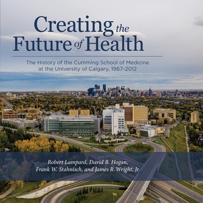 Creating the Future of Health: The History of the Cumming School of Medicine at the University of Calgary, 1967-2012