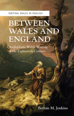 Between Wales and England: Anglophone Welsh Writing of the Eighteenth Century (Crew Series of Critical and Scholarly Studies: Writing Wales in English)