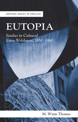 Eutopia: Studies in Cultural Euro-Welshness, 18501980 (Writing Wales in English)