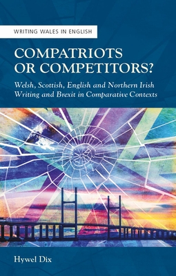 Compatriots or Competitors: Welsh, Scottish, English and Northern Irish Writing and Brexit in Comparative Contexts (University of Wales Press - Writing Wales in English)