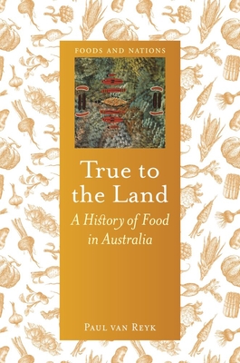 True to the Land: A History of Food in Australia (Foods and Nations)