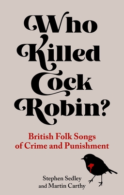 Who Killed Cock Robin: British Folk Songs of Crime and Punishment