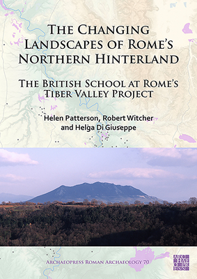 The Changing Landscapes of Romes Northern Hinterland: The British School at Romes Tiber Valley Project (Archaeopress Roman Archaeology)