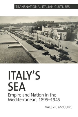 Italys Sea: Empire and Nation in the Mediterranean, 1895-1945 (Transnational Italian Cultures, 5)