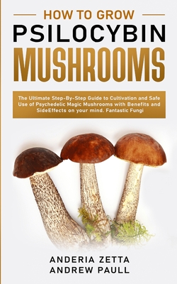 How to Grow Psilocybin Mushrooms: The Ultimate Step-By-Step Guide to Cultivation and Safe Use of Psychedelic Magic Mushrooms