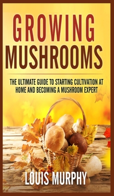 Image for Growing Mushrooms: The Ultimate Guide to Starting Cultivation at Home and Becoming a Mushroom Expert
