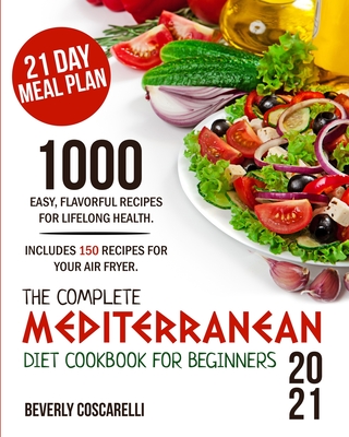 The Complete Mediterranean Diet Cookbook for Beginners 2021: 1000 Easy Flavorful Recipes for Lifelong Health. Includes 150 Recipes for Your Air Fryer. 21 Day Meal Plan.