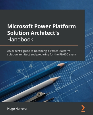 Microsoft Power Platform Solution Architect's Handbook: An expert's guide to becoming a Power Platform solution architect and preparing for the PL-600 exam