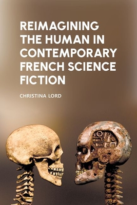 Reimagining the Human in Contemporary French Science Fiction (Liverpool Science Fiction Texts and Studies, 78)