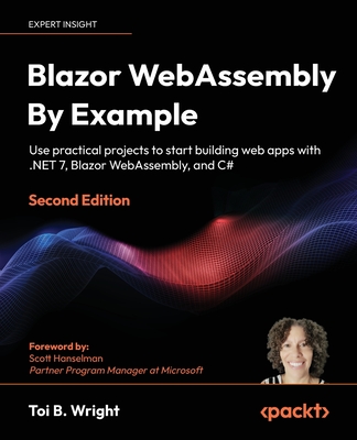 BLAZOR WEBASSEMBLY BY EXAMPLE - SECOND EDITION USE PRACTICAL PROJECTS TO START BUILDING WEB APPS WITH .NET7, BLAZOR WEBASS
