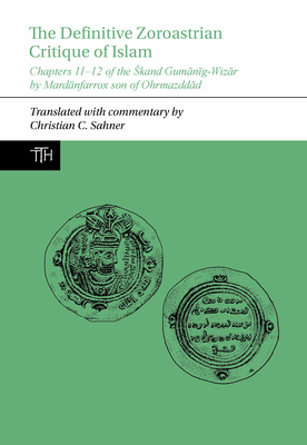 The Definitive Zoroastrian Critique of Islam: Chapters 11-12 of the kand Gumanig-Wizar by Mardanfarrox son of Ohrmazddad (Translated Texts for Historians, 83)