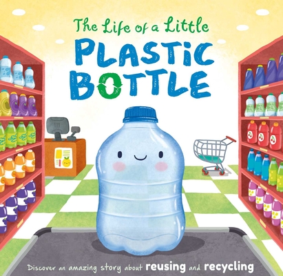 Life of a Little Plastic Bottle: Discover an Amazing Story about Reusing and Recycling-Padded Board Book