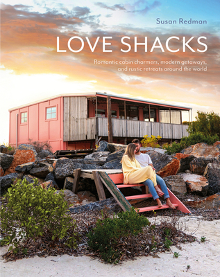 Love Shacks: Romantic Cabin Charmers, Modern Getaways and Rustic Retreats Around the World