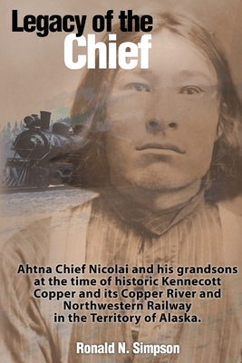 Legacy of the Chief Ahtna Chief Nicolai and His Grandsons At the Time of Historic Kennecott Copper and its Copper Rive and Northwestern Railway in the Territory of Alaska