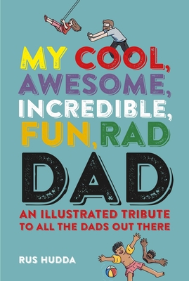 My Cool, Awesome, Incredible, Fun, Rad Dad: An illustrated tribute to all the dads out there