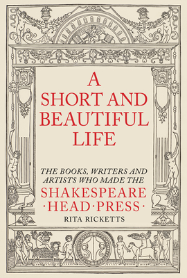 A Short and Beautiful Life: The Books, Writers and Artists who made the Shakespeare Head Press