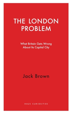 The London Problem: What Britain Gets Wrong About Its Capital City (Haus Curiosities)