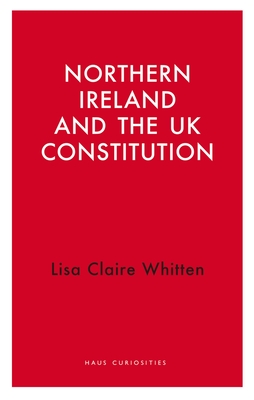 Northern Ireland and the UK Constitution (Haus Curiosities)