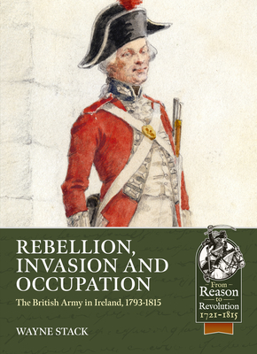 Rebbion, Invasion and Occupation. The British Army in Ireland, 1793-1815.