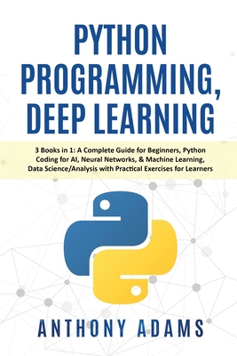 Python Programming, Deep Learning: 3 Books in 1: A Complete Guide for Beginners, Python Coding for AI, Neural Networks, & Machine Learning, Data Science/Analysis with Practical Exercises for Learners