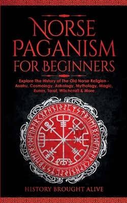 Norse Paganism for Beginners Explore The History of The Old Norse Religion - Asatru, Cosmology, Astrology, Mythology, Magic, Runes, Tarot, Witchcraft & More