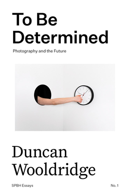 To Be Determined: Photography and the Future (Spbh Essays, 1)