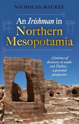 An Irishman in Northern Mesopotamia: A Journey of Discovery in South-East Trkiye A Personal Perspective