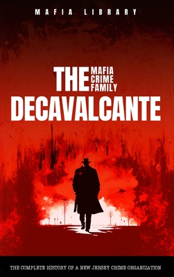 The DeCavalcante Mafia Crime Family: Real Sopranos: The Complete and Fascinating History of a New Jersey Criminal Organization That Inspired a Popular TV