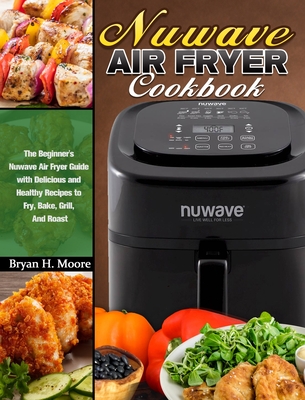 Nuwave Air Fryer Cookbook: The Beginner's Nuwave Air Fryer Guide with Delicious and Healthy Recipes to Fry, Bake, Grill, And Roast