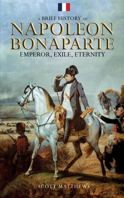 A Brief History of Napoleon Bonaparte - Emperor, Exile, Eternity (A Brief History On)