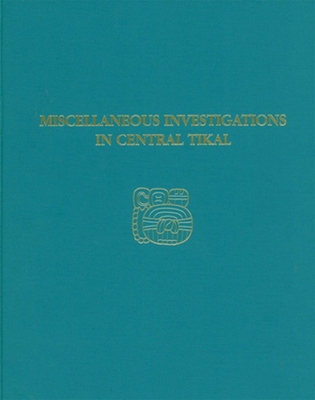 Miscellaneous Investigations in Central Tikal: Tikal Report 23A (University Museum Monograph 114 : Tikal Reports 23A)