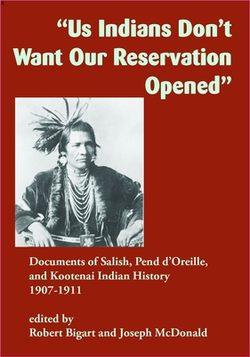 Us Indians Don't Want Our Reservation Opened: Documents of Salish, Pend d'Oreille, and Kootenai Indian History, 19071911