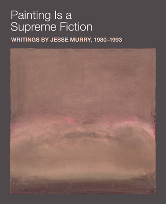 Painting Is a Supreme Fiction: Writings by Jesse Murry, 19801993