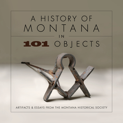 A History of Montana in 101 Objects: Artifacts and Essays from the Montana Historical Society