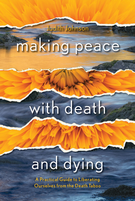 Making Peace With Death And Dying: A Practical Guide To Liberating Ourselves From The Death Taboo