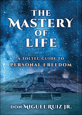 The Mastery of Life: A Toltec Guide to Personal Freedom (Toltec Mastery Series)