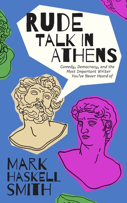 Rude Talk in Athens: Ancient Rivals, the Birth of Comedy, and a Writers Journey through Greece