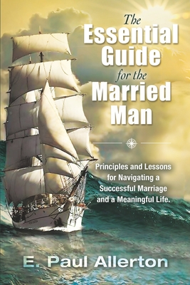 Essential Guide for the Married Man: Principles and Lessons for Navigating a Successful Marriage and a Meaningful Life