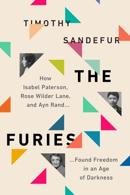 The Furies: How Isabel Paterson, Rose Wilder Lane, and Ayn Rand Found Liberty in an Age of Darkness