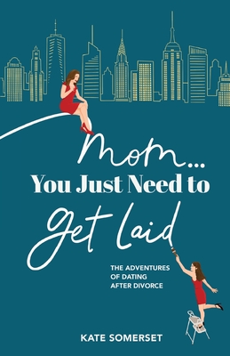 Mom. You Just Need to Get Laid: The Adventures of Dating After Divorce