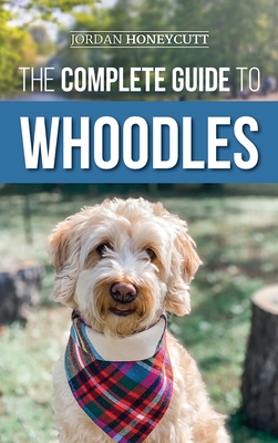 The Complete Guide to Whoodles: Choosing, Preparing for, Raising, Training, Feeding, and Loving Your New Whoodle Puppy