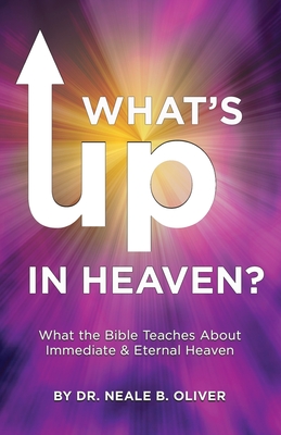 What's Up In Heaven: What The Bible Teaches About Immediate and Eternal Heaven