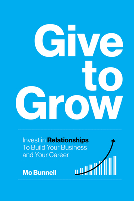 Give to Grow: Invest in Relationships to Build Your Business and Your Career