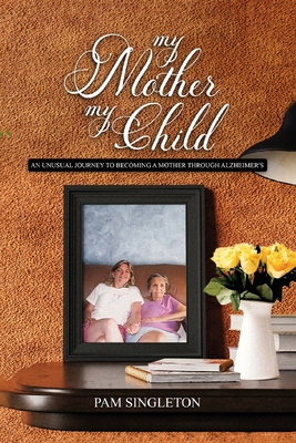 My Mother, My Child: An Unusual Journey To Becoming A Mother Through Alzheimer's