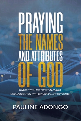 Praying the Names and Attributes of God: Synergy with the Trinity in Prayer A Collaboration with Extraordinary Outcomes