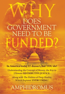 Why Does Government Need to be Funded In America Today IT doesn't but YOU do Understanding the CONCEPT of MONEY the key to Ultimate DISTRIBUTIVE JUST