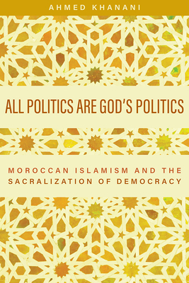 All Politics Are Gods Politics: Moroccan Islamism and the Sacralization of Democracy