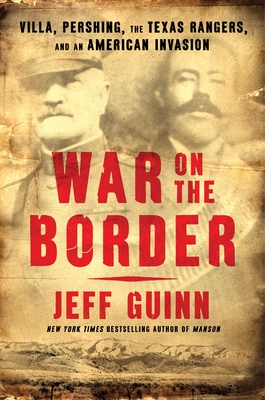 War on the Border: Villa, Pershing, the Texas Rangers, and an American Invasion