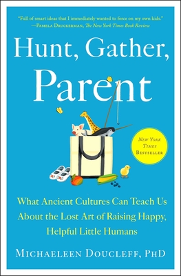Hunt, Gather, Parent: What Ancient Cultures Can Teach Us about the Lost Art of Raising Happy, Helpful Little Humans