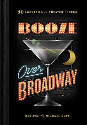 Booze Over Broadway: 50 Cocktails for Theatre Lovers